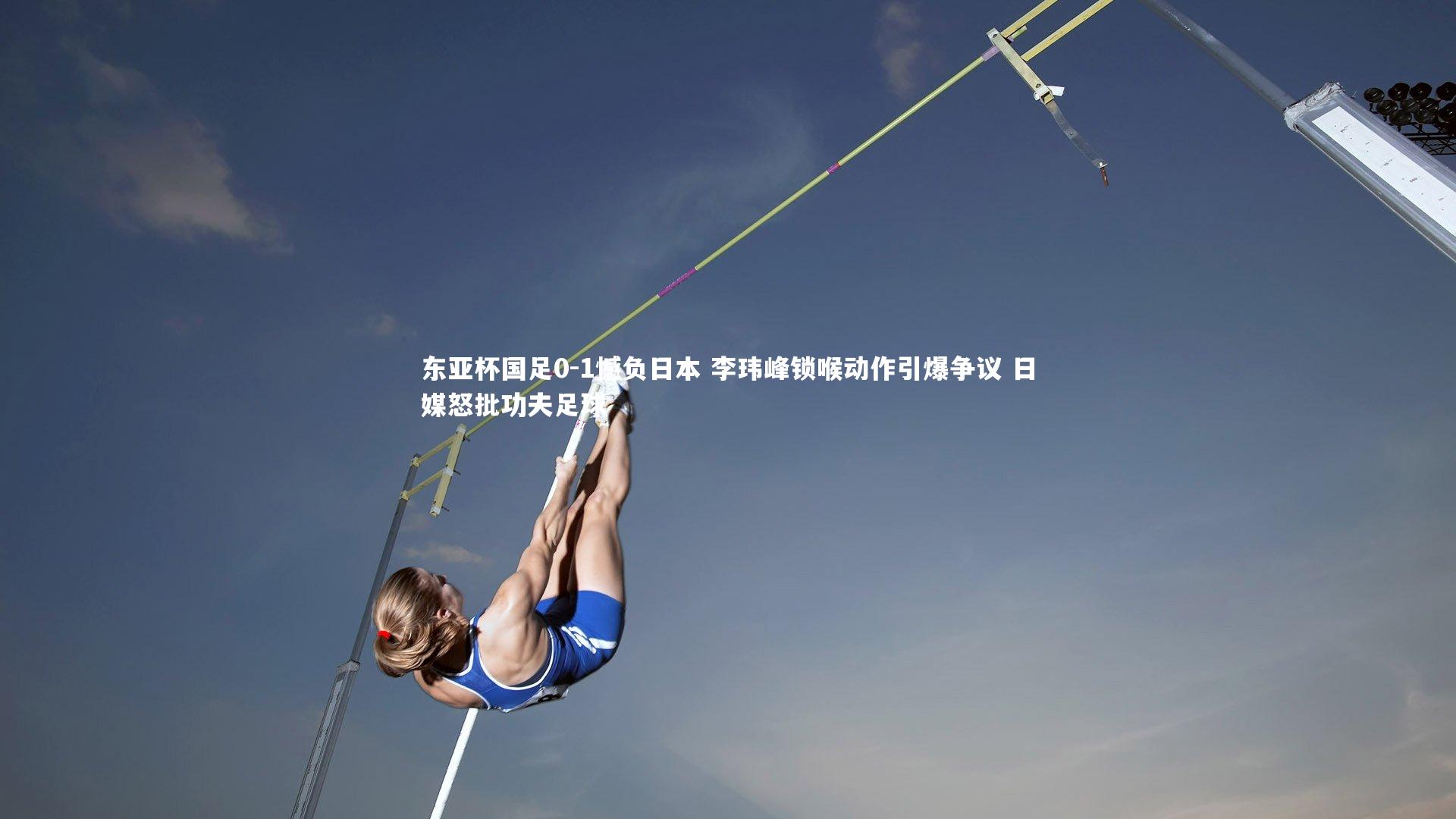 哈哈体育app|东亚杯国足0-1憾负日本 李玮峰锁喉动作引爆争议 日媒怒批功夫足球