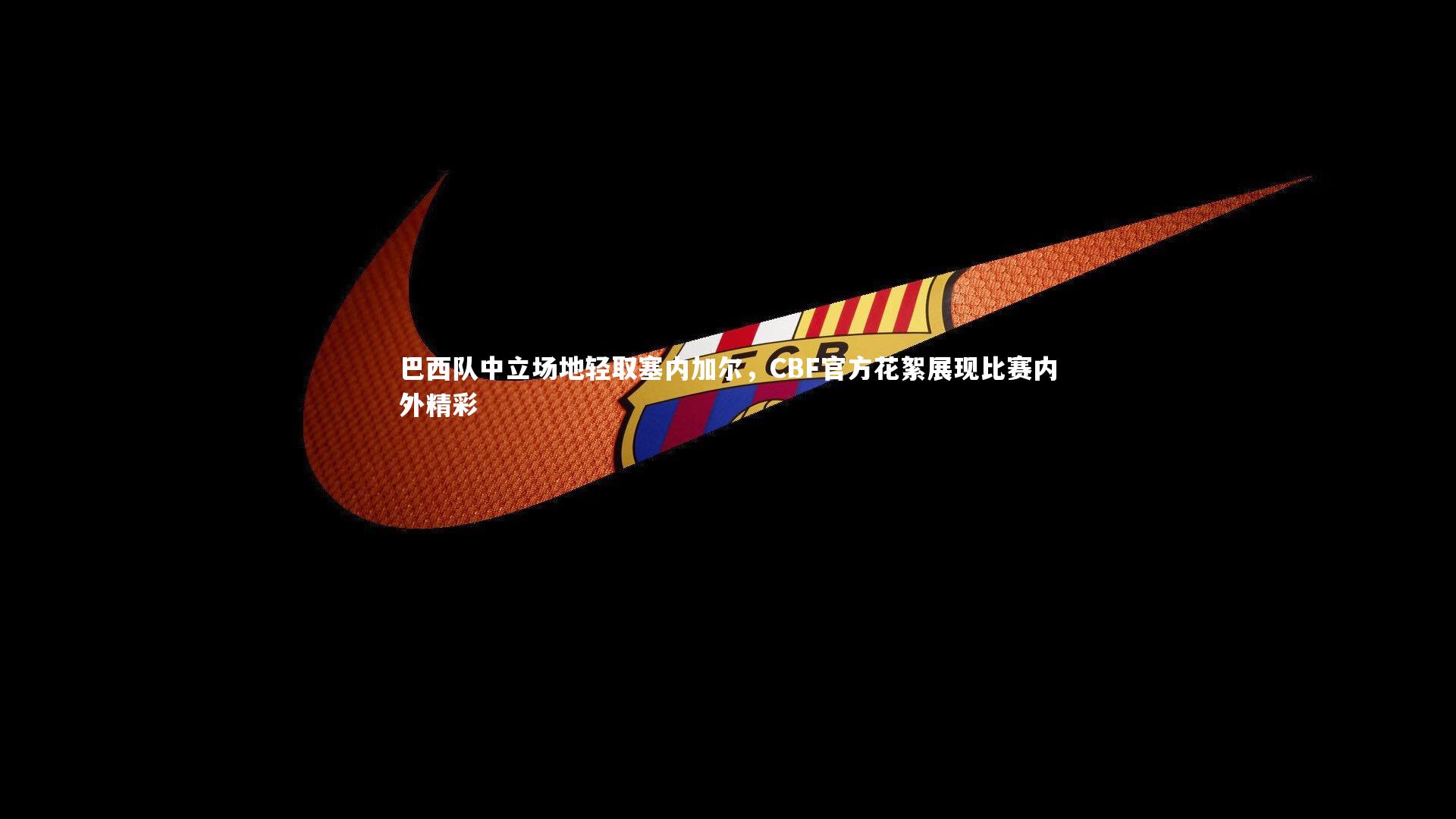 巴西队中立场地轻取塞内加尔,CBF官方花絮展现比赛内外精彩