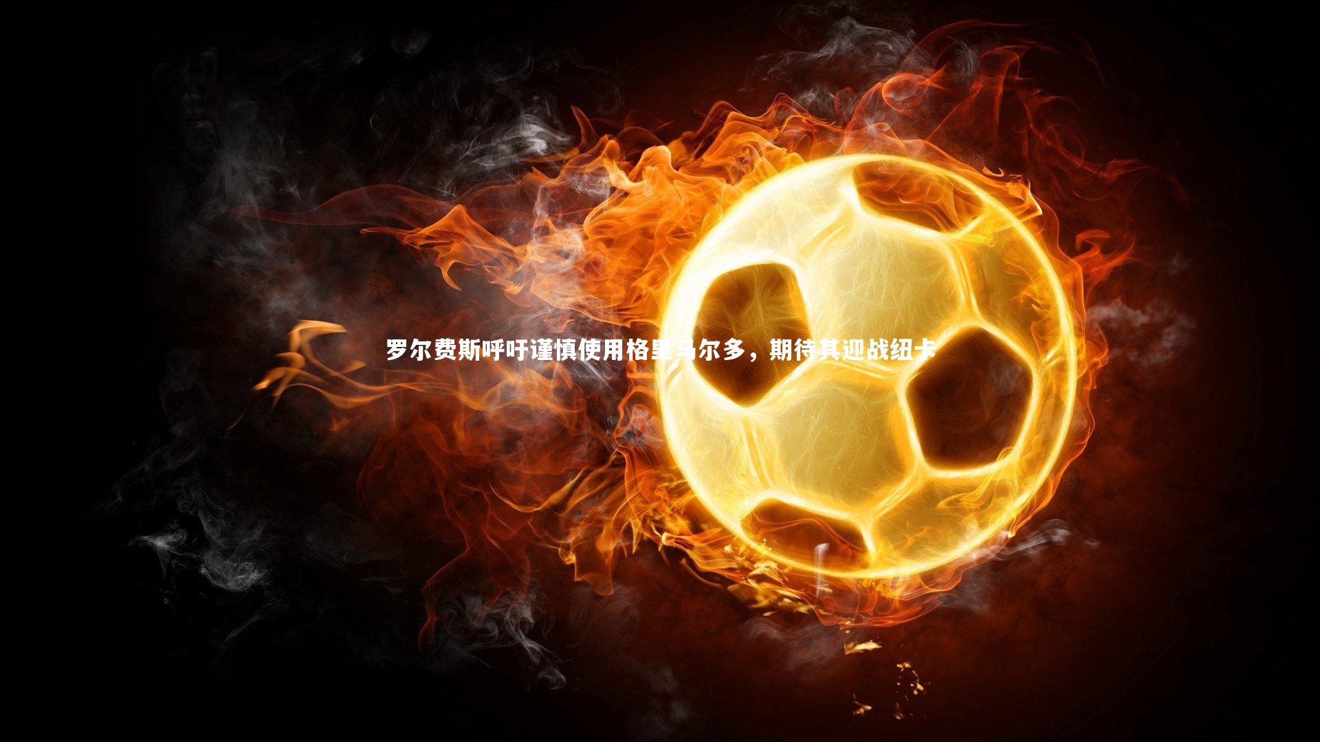 罗尔费斯呼吁谨慎使用格里马尔多,期待其迎战纽卡