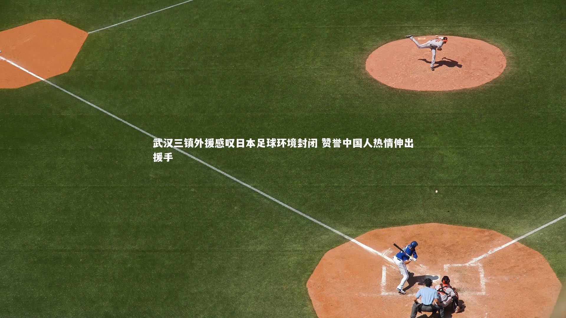 哈哈体育-武汉三镇外援感叹日本足球环境封闭 赞誉中国人热情伸出援手